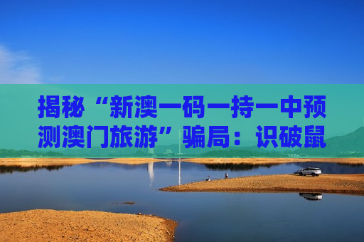 揭秘“新澳一码一持一中预测澳门旅游”骗局:识破鼠、虎、龙、马与03-12-25-31-40-47:T21诱饵陷阱