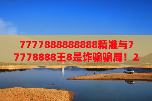 7777888888888精准与77778888王8是诈骗骗局!2026年最新变种曝光,别再上当