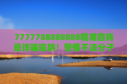 7777788888888精准四肖是诈骗陷阱!警惕不法分子用精准生肖诱饵骗走你的钱