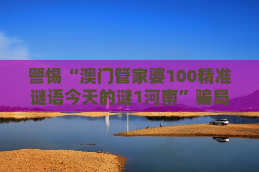 警惕“澳门管家婆100精准谜语今天的谜1河南”骗局!认清非法赌博诈骗陷阱守好钱袋