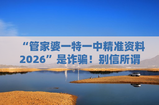 “管家婆一特一中精准资料2026”是诈骗!别信所谓内部信息,警惕非法赌博陷阱