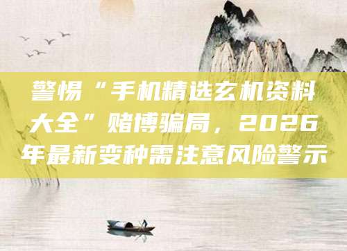 警惕“手机精选玄机资料大全”赌博骗局，2026年最新变种需注意风险警示