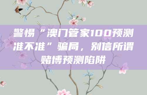 警惕“澳门管家100预测准不准”骗局，别信所谓赌博预测陷阱