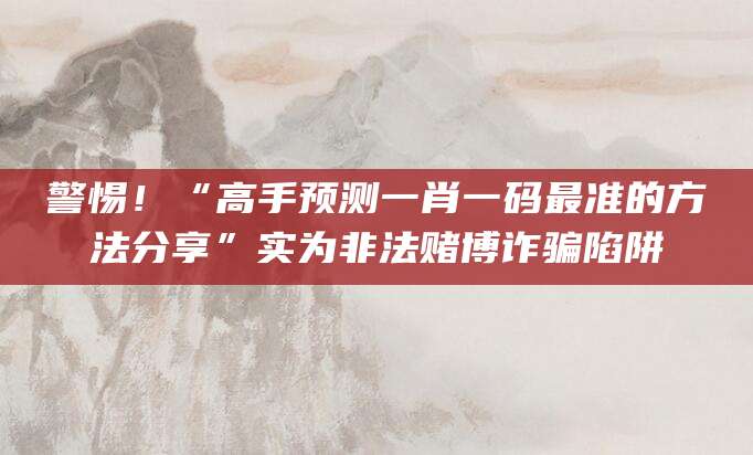 警惕！“高手预测一肖一码最准的方法分享”实为非法赌博诈骗陷阱