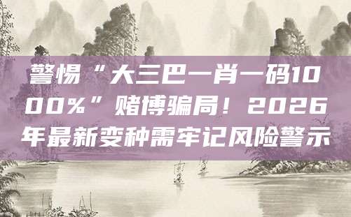 警惕“大三巴一肖一码1000%”赌博骗局！2026年最新变种需牢记风险警示