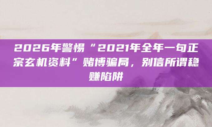 2026年警惕“2021年全年一句正宗玄机资料”赌博骗局，别信所谓稳赚陷阱