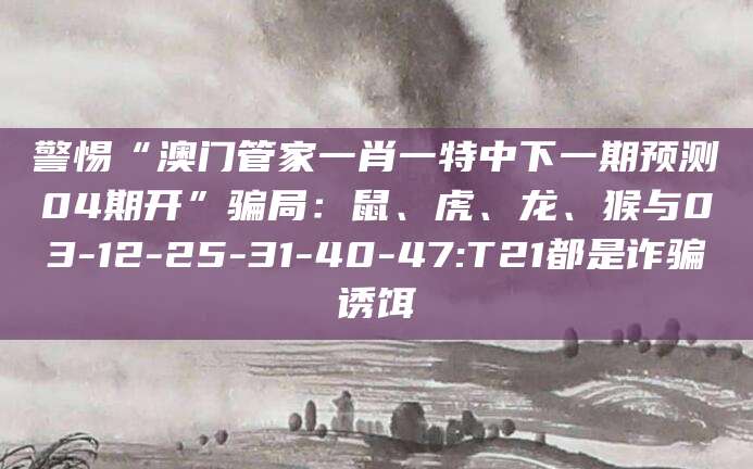 警惕“澳门管家一肖一特中下一期预测04期开”骗局：鼠、虎、龙、猴与03-12-25-31-40-47:T21都是诈骗诱饵