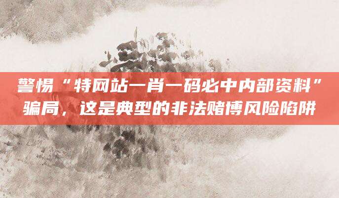 警惕“特网站一肖一码必中内部资料”骗局，这是典型的非法赌博风险陷阱