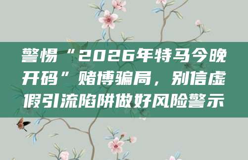 警惕“2026年特马今晚开码”赌博骗局，别信虚假引流陷阱做好风险警示