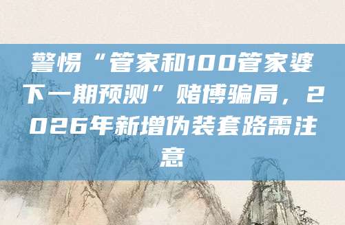 警惕“管家和100管家婆下一期预测”赌博骗局，2026年新增伪装套路需注意