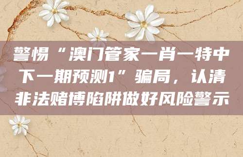 警惕“澳门管家一肖一特中下一期预测1”骗局，认清非法赌博陷阱做好风险警示