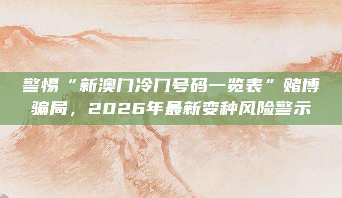 警惕“新澳门冷门号码一览表”赌博骗局，2026年最新变种风险警示