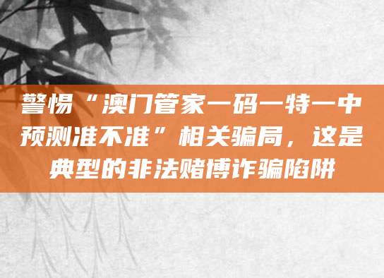 警惕“澳门管家一码一特一中预测准不准”相关骗局，这是典型的非法赌博诈骗陷阱