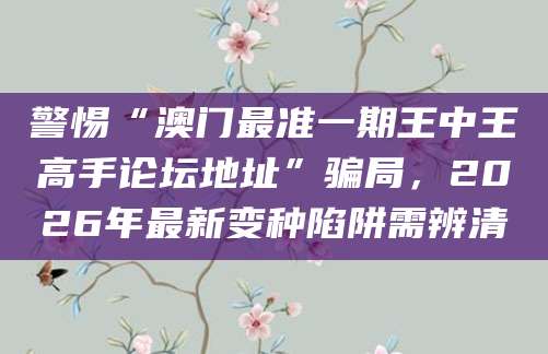 警惕“澳门最准一期王中王高手论坛地址”骗局，2026年最新变种陷阱需辨清