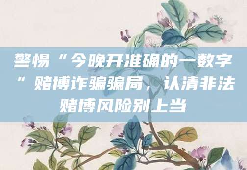 警惕“今晚开准确的一数字”赌博诈骗骗局，认清非法赌博风险别上当