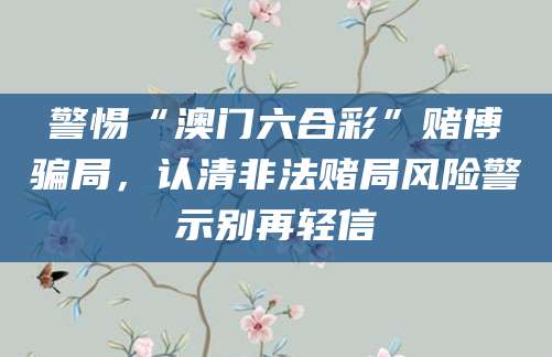 警惕“澳门六合彩”赌博骗局，认清非法赌局风险警示别再轻信