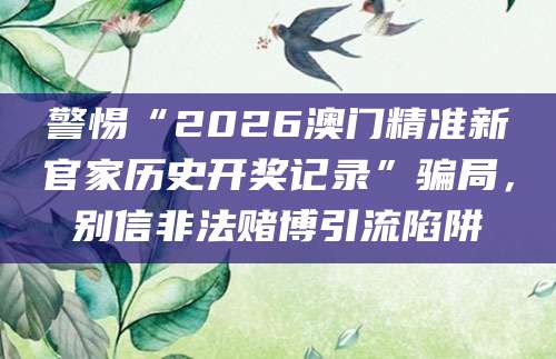 警惕“2026澳门精准新官家历史开奖记录”骗局，别信非法赌博引流陷阱