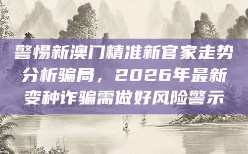 警惕新澳门精准新官家走势分析骗局，2026年最新变种诈骗需做好风险警示