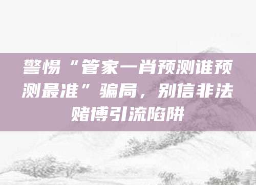 警惕“管家一肖预测谁预测最准”骗局，别信非法赌博引流陷阱