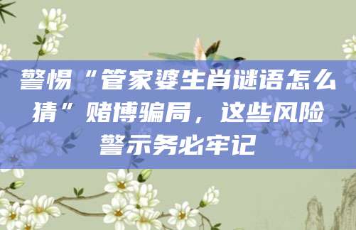 警惕“管家婆生肖谜语怎么猜”赌博骗局，这些风险警示务必牢记