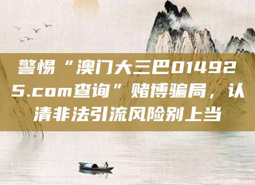 警惕“澳门大三巴014925.com查询”赌博骗局，认清非法引流风险别上当