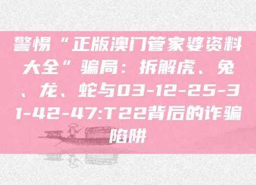 警惕“正版澳门管家婆资料大全”骗局:拆解虎、兔、龙、蛇与03-12-25-31-42-47:T22背后的诈骗陷阱
