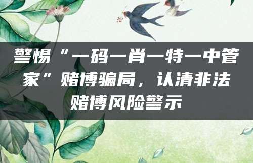 警惕“一码一肖一特一中管家”赌博骗局，认清非法赌博风险警示