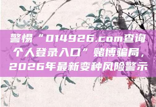 警惕“014926.com查询个人登录入口”赌博骗局，2026年最新变种风险警示