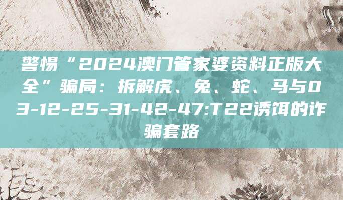 警惕“2024澳门管家婆资料正版大全”骗局:拆解虎、兔、蛇、马与03-12-25-31-42-47:T22诱饵的诈骗套路
