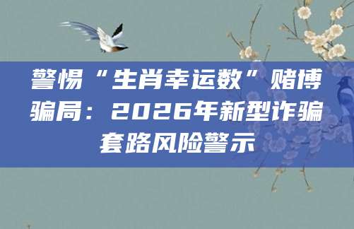 警惕“生肖幸运数”赌博骗局：2026年新型诈骗套路风险警示