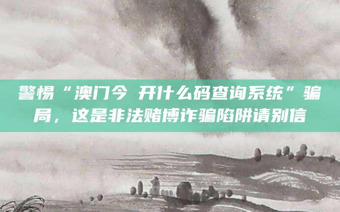 警惕“澳门今睌开什么码查询系统”骗局，这是非法赌博诈骗陷阱请别信