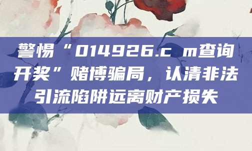 警惕“014926.cσm查询开奖”赌博骗局，认清非法引流陷阱远离财产损失