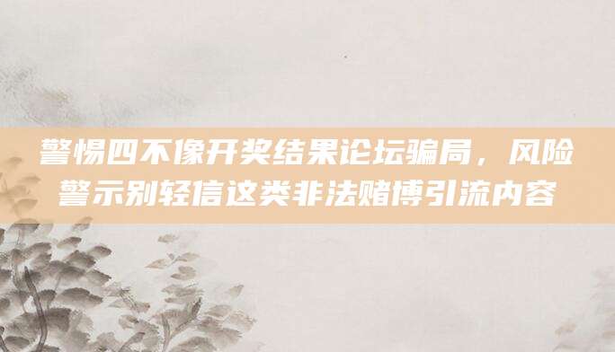 警惕四不像开奖结果论坛骗局，风险警示别轻信这类非法赌博引流内容