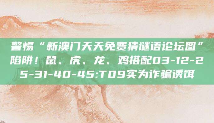 警惕“新澳门天天免费猜谜语论坛图”陷阱!鼠、虎、龙、鸡搭配03-12-25-31-40-45:T09实为诈骗诱饵