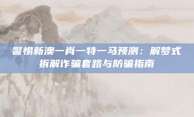 警惕新澳一肖一特一马预测：解梦式拆解诈骗套路与防骗指南