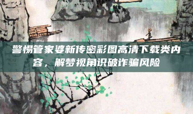 警惕管家婆新传密彩图高清下载类内容，解梦视角识破诈骗风险