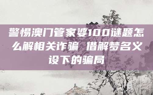 警惕澳门管家婆100谜题怎么解相关诈骗 借解梦名义设下的骗局
