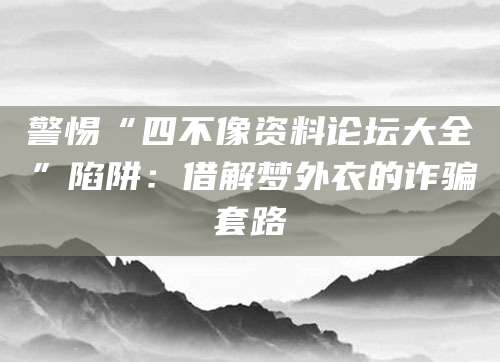 警惕“四不像资料论坛大全”陷阱：借解梦外衣的诈骗套路