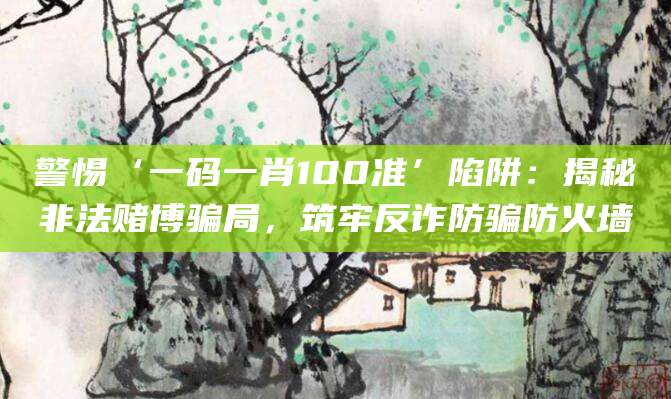 警惕‘一码一肖100准’陷阱:揭秘非法赌博骗局,筑牢反诈防骗防火墙