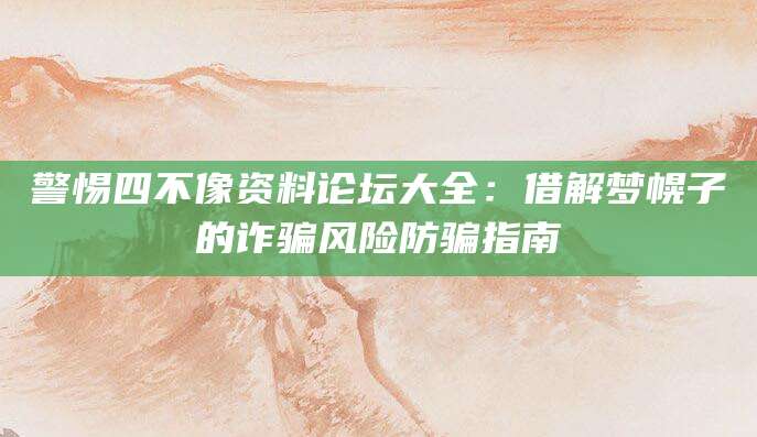 警惕四不像资料论坛大全：借解梦幌子的诈骗风险防骗指南