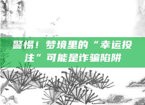 警惕！梦境里的“幸运投注”可能是诈骗陷阱