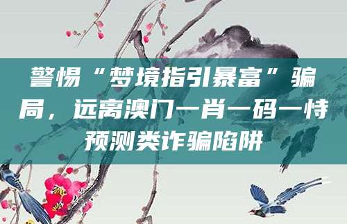 警惕“梦境指引暴富”骗局，远离澳门一肖一码一恃预测类诈骗陷阱
