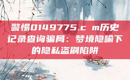 警惕0149775.cσm历史记录查询骗局：梦境隐喻下的隐私盗刷陷阱