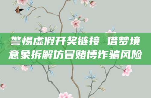 警惕虚假开奖链接 借梦境意象拆解仿冒赌博诈骗风险