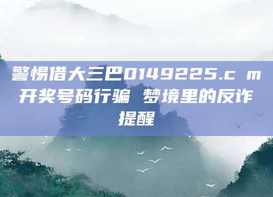 警惕借大三巴0149225.cσm开奖号码行骗 梦境里的反诈提醒