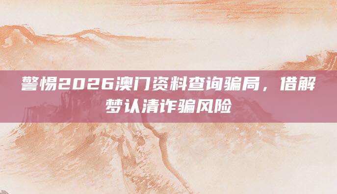警惕2026澳门资料查询骗局，借解梦认清诈骗风险