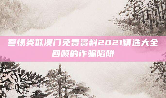 警惕类似澳门免费资料2021精选大全回顾的诈骗陷阱