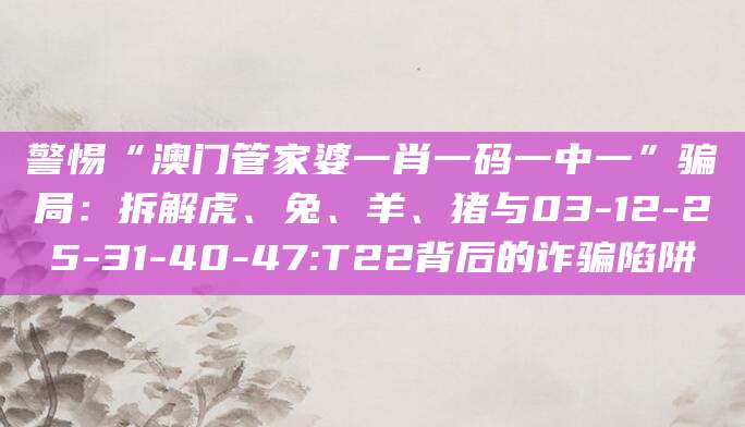 警惕“澳门管家婆一肖一码一中一”骗局：拆解虎、兔、羊、猪与03-12-25-31-40-47:T22背后的诈骗陷阱