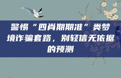 警惕“四肖期期准”类梦境诈骗套路，别轻信无依据的预测