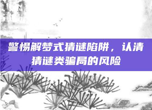 警惕解梦式猜谜陷阱，认清猜谜类骗局的风险